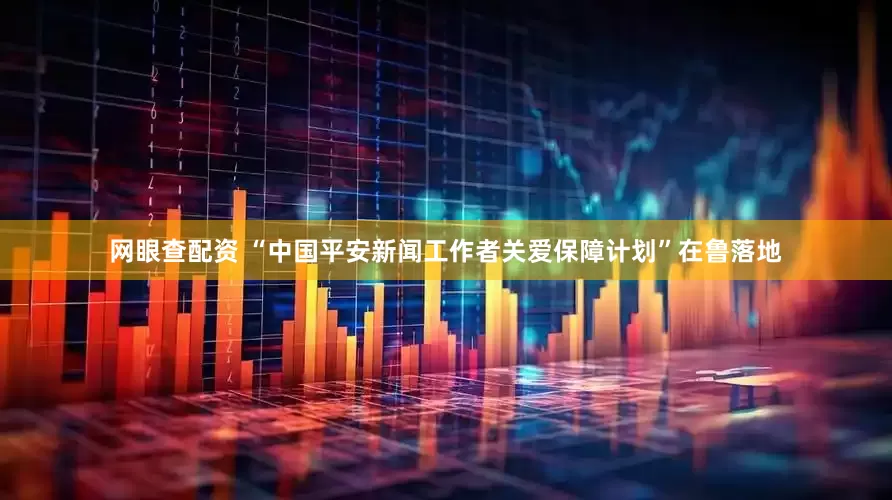 网眼查配资 “中国平安新闻工作者关爱保障计划”在鲁落地