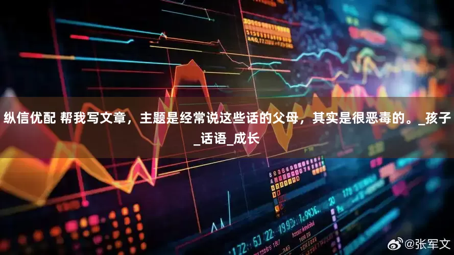 纵信优配 帮我写文章，主题是经常说这些话的父母，其实是很恶毒的。_孩子_话语_成长
