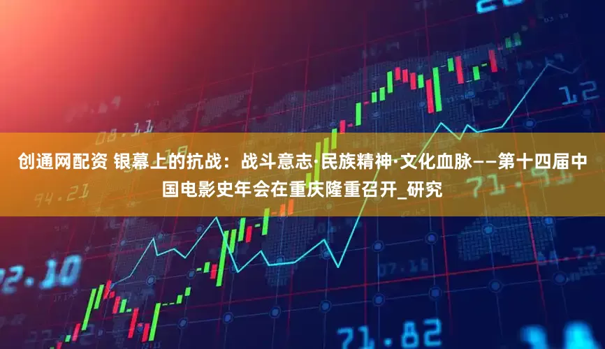 创通网配资 银幕上的抗战：战斗意志·民族精神·文化血脉——第十四届中国电影史年会在重庆隆重召开_研究