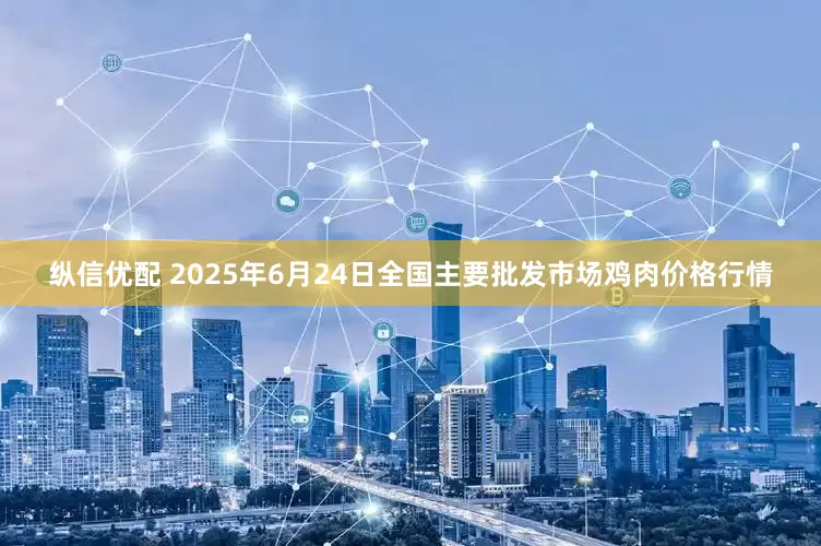 纵信优配 2025年6月24日全国主要批发市场鸡肉价格行情