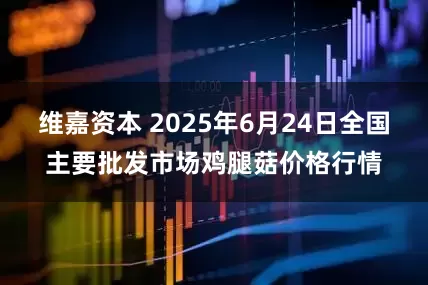 维嘉资本 2025年6月24日全国主要批发市场鸡腿菇价格行情