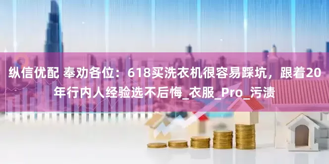 纵信优配 奉劝各位：618买洗衣机很容易踩坑，跟着20年行内人经验选不后悔_衣服_Pro_污渍