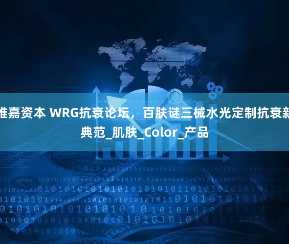 维嘉资本 WRG抗衰论坛，百肤谜三械水光定制抗衰新典范_肌肤_Color_产品