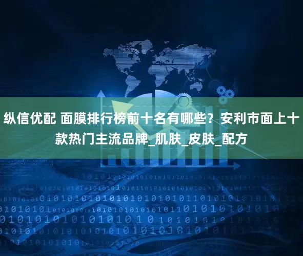 纵信优配 面膜排行榜前十名有哪些？安利市面上十款热门主流品牌_肌肤_皮肤_配方