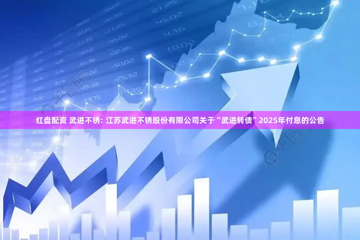 红盘配资 武进不锈: 江苏武进不锈股份有限公司关于“武进转债”2025年付息的公告