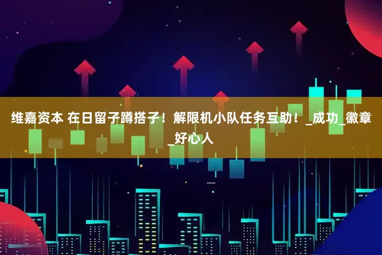 维嘉资本 在日留子蹲搭子！解限机小队任务互助！_成功_徽章_好心人