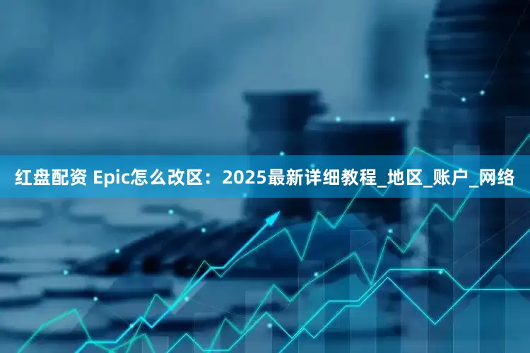 红盘配资 Epic怎么改区：2025最新详细教程_地区_账户_网络