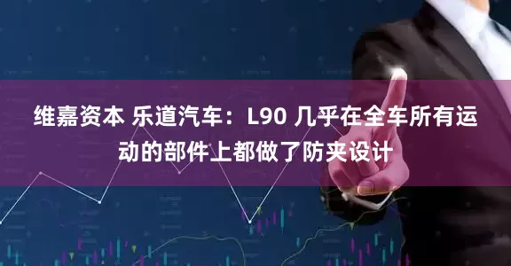 维嘉资本 乐道汽车：L90 几乎在全车所有运动的部件上都做了防夹设计