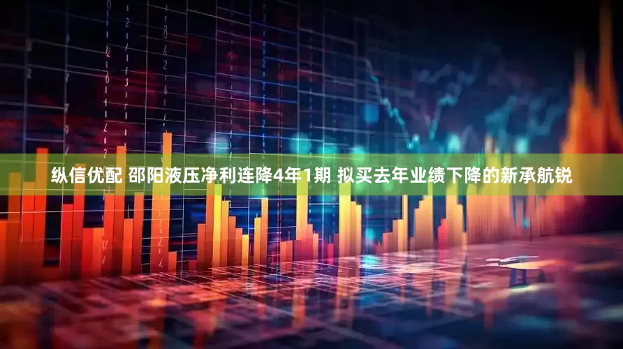 纵信优配 邵阳液压净利连降4年1期 拟买去年业绩下降的新承航锐
