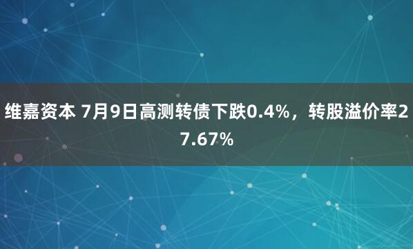 维嘉资本 7月9日高测转债下跌0.4%，转股溢价率27.67%