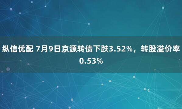 纵信优配 7月9日京源转债下跌3.52%，转股溢价率0.53%