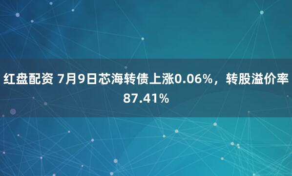红盘配资 7月9日芯海转债上涨0.06%，转股溢价率87.41%