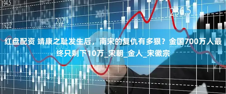 红盘配资 靖康之耻发生后，南宋的复仇有多狠？金国700万人最终只剩下10万_宋朝_金人_宋徽宗