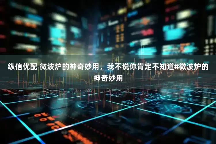 纵信优配 微波炉的神奇妙用，我不说你肯定不知道#微波炉的神奇妙用