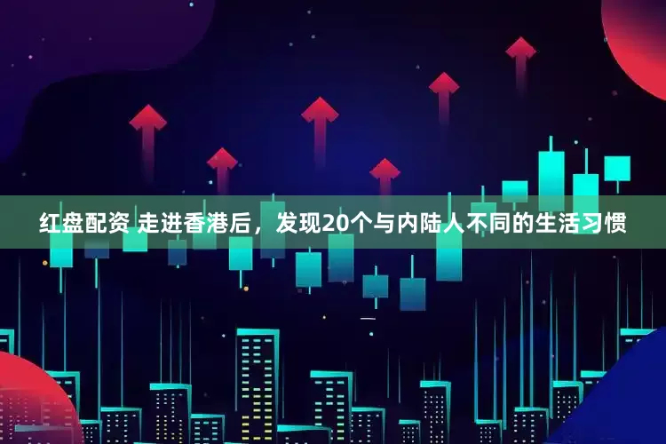 红盘配资 走进香港后，发现20个与内陆人不同的生活习惯
