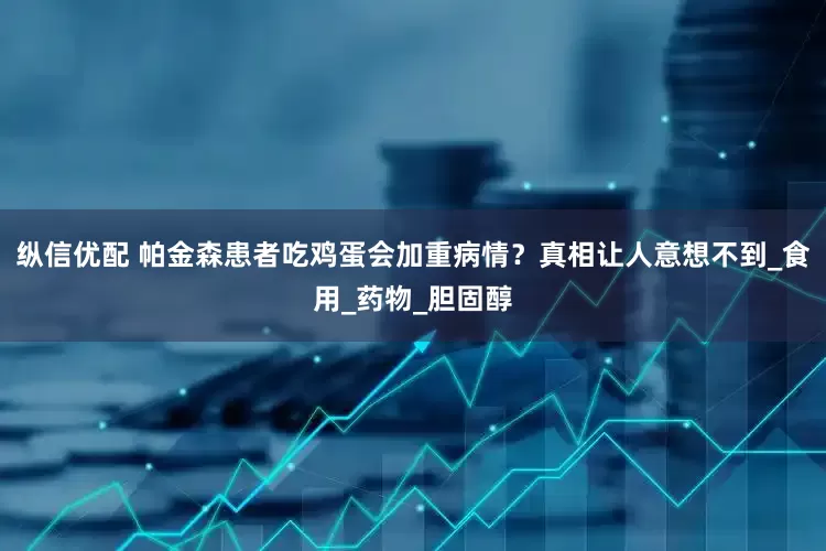纵信优配 帕金森患者吃鸡蛋会加重病情？真相让人意想不到_食用_药物_胆固醇