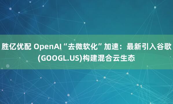 胜亿优配 OpenAI“去微软化”加速：最新引入谷歌(GOOGL.US)构建混合云生态