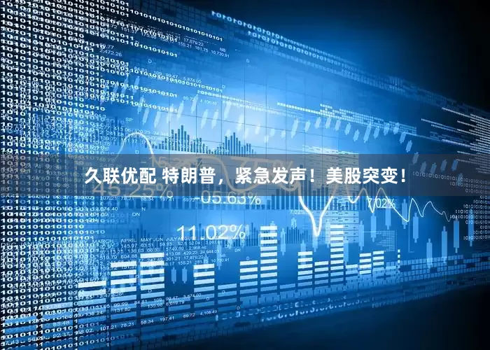 久联优配 特朗普，紧急发声！美股突变！