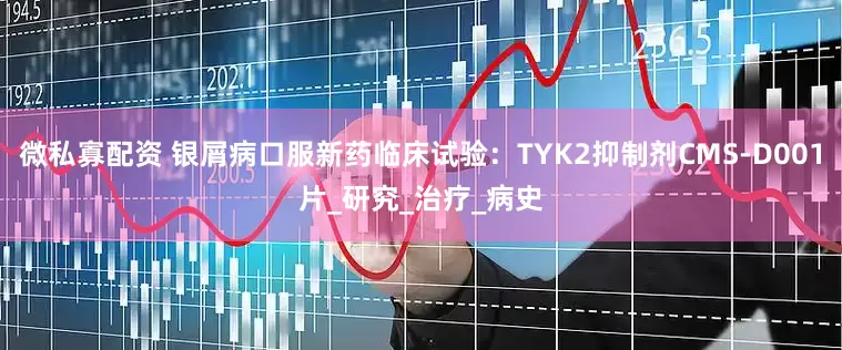 微私寡配资 银屑病口服新药临床试验：TYK2抑制剂CMS-D001片_研究_治疗_病史