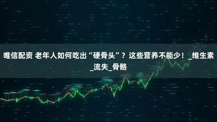 唯信配资 老年人如何吃出“硬骨头”？这些营养不能少！_维生素_流失_骨骼