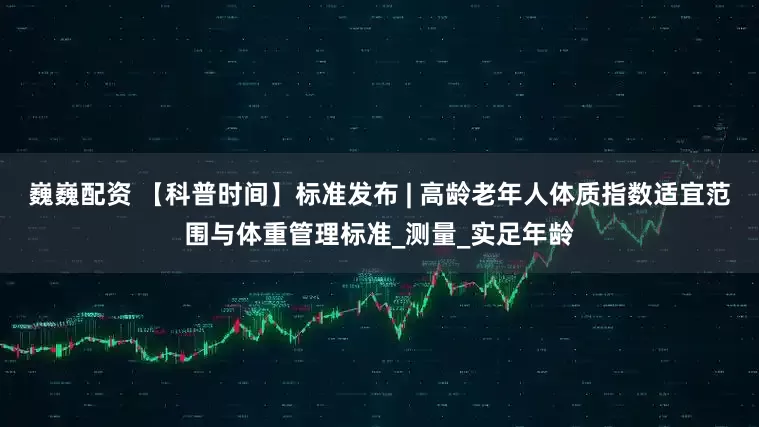 巍巍配资 【科普时间】标准发布 | 高龄老年人体质指数适宜范围与体重管理标准_测量_实足年龄