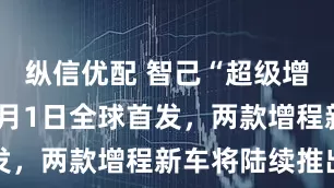 纵信优配 智己“超级增程”技术8月1日全球首发，两款增程新车将陆续推出