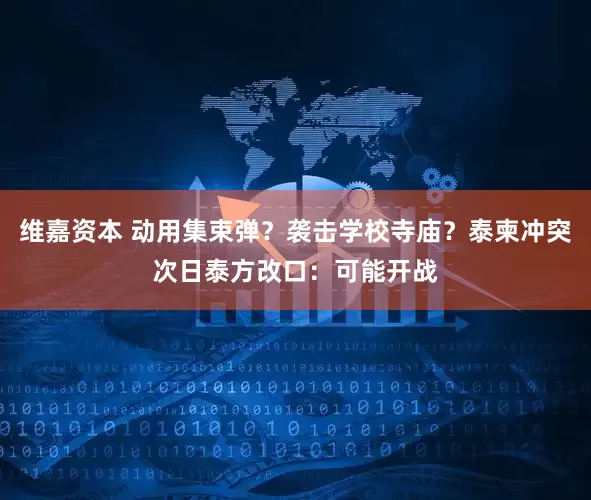 维嘉资本 动用集束弹？袭击学校寺庙？泰柬冲突次日泰方改口：可能开战