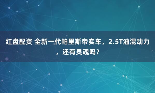 红盘配资 全新一代帕里斯帝实车，2.5T油混动力，还有灵魂吗？