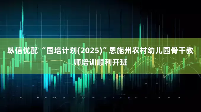 纵信优配 “国培计划(2025)”恩施州农村幼儿园骨干教师培训顺利开班