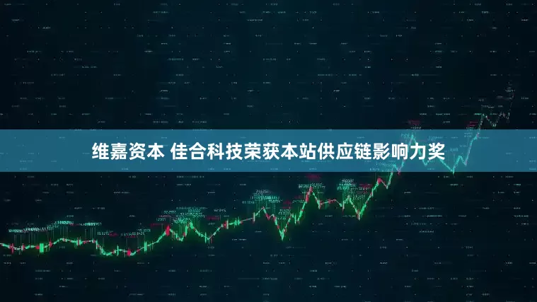 维嘉资本 佳合科技荣获本站供应链影响力奖