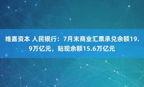 维嘉资本 人民银行：7月末商业汇票承兑余额19.9万亿元，贴现余额15.6万亿元