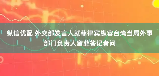 纵信优配 外交部发言人就菲律宾纵容台湾当局外事部门负责人窜菲答记者问