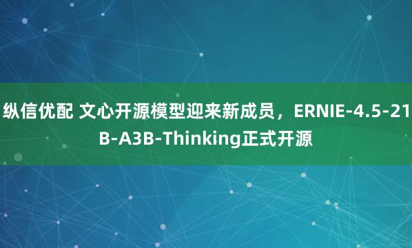 纵信优配 文心开源模型迎来新成员，ERNIE-4.5-21B-A3B-Thinking正式开源
