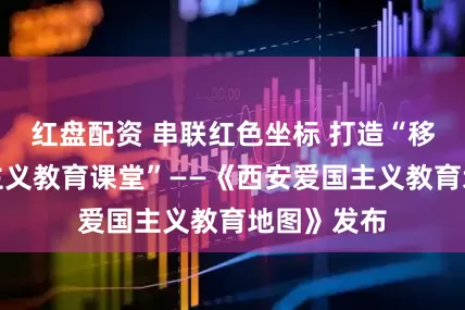 红盘配资 串联红色坐标 打造“移动的爱国主义教育课堂”——《西安爱国主义教育地图》发布