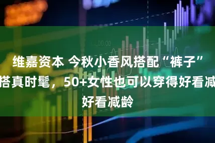 维嘉资本 今秋小香风搭配“裤子”穿搭真时髦，50+女性也可以穿得好看减龄