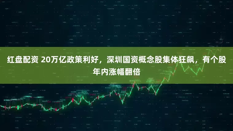 红盘配资 20万亿政策利好，深圳国资概念股集体狂飙，有个股年内涨幅翻倍