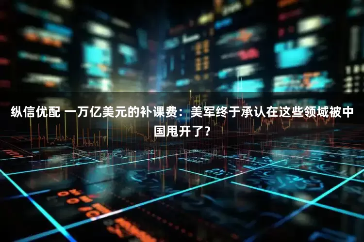 纵信优配 一万亿美元的补课费：美军终于承认在这些领域被中国甩开了？