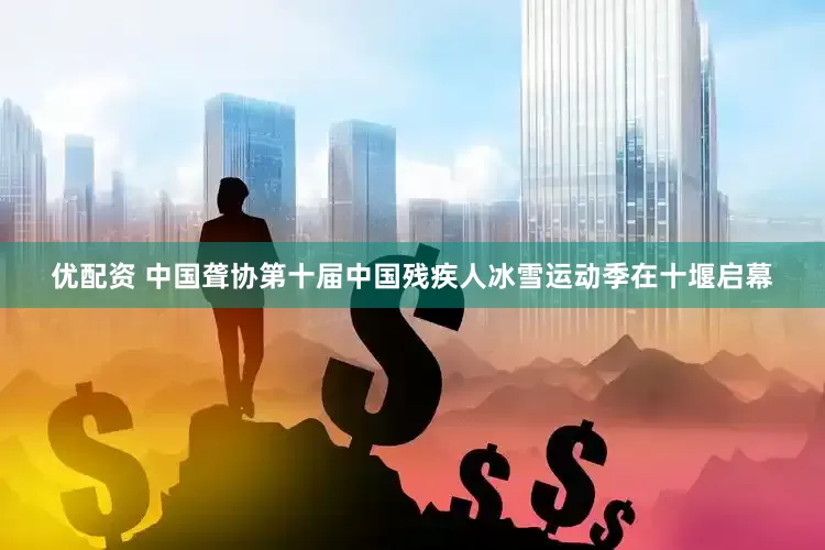 优配资 中国聋协第十届中国残疾人冰雪运动季在十堰启幕