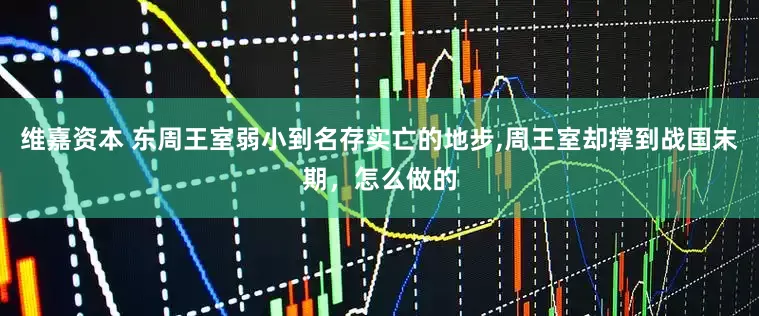 维嘉资本 东周王室弱小到名存实亡的地步,周王室却撑到战国末期，怎么做的