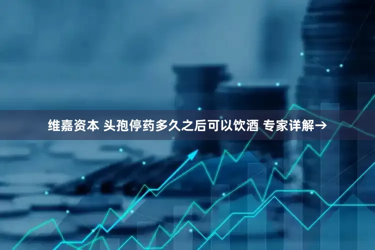 维嘉资本 头孢停药多久之后可以饮酒 专家详解→