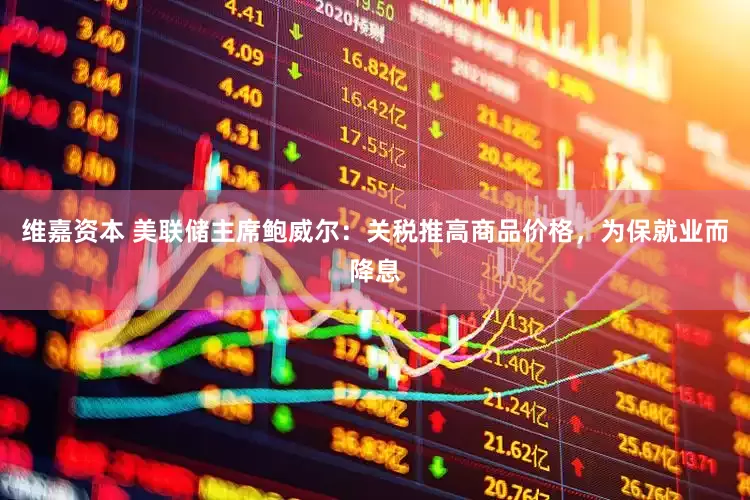 维嘉资本 美联储主席鲍威尔：关税推高商品价格，为保就业而降息