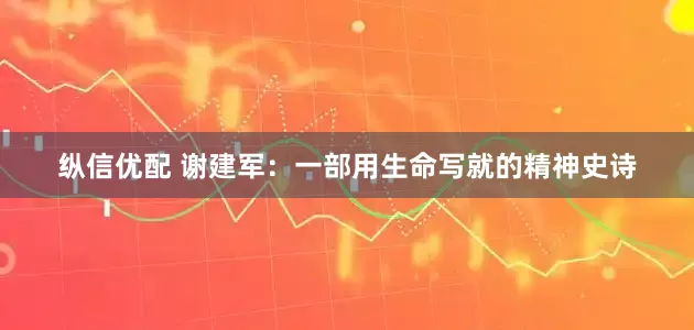 纵信优配 谢建军:一部用生命写就的精神史诗