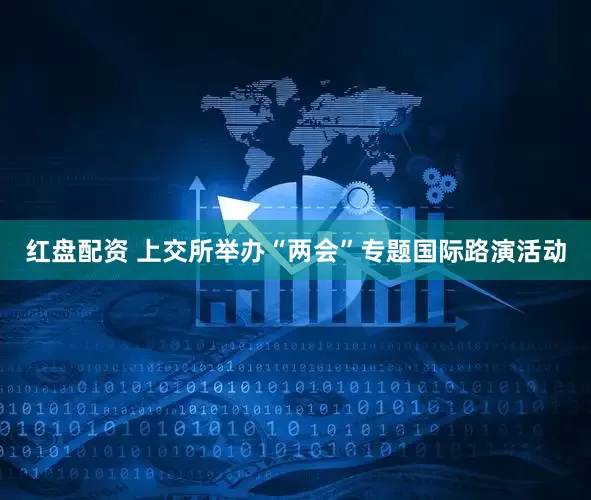 红盘配资 上交所举办“两会”专题国际路演活动